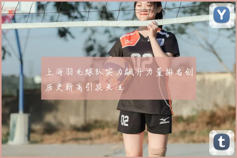 上海羽毛球队实力飙升力量排名创历史新高引发关注