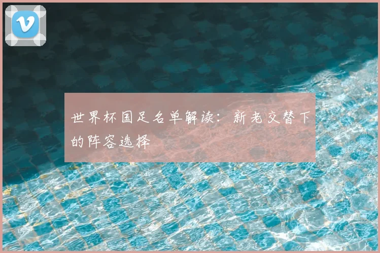 世界杯国足名单解读:新老交替下的阵容选择