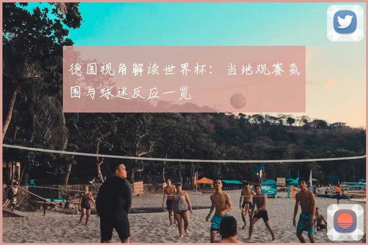 德国视角解读世界杯：当地观赛氛围与球迷反应一览