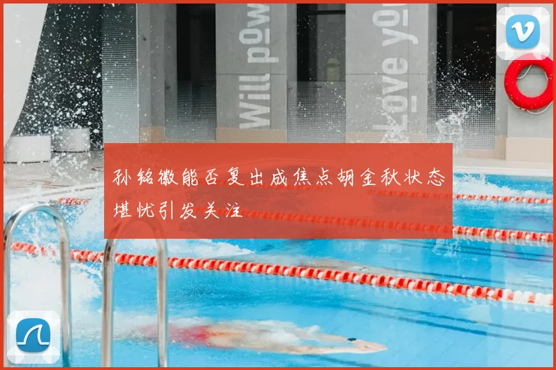 孙铭徽能否复出成焦点胡金秋状态堪忧引发关注