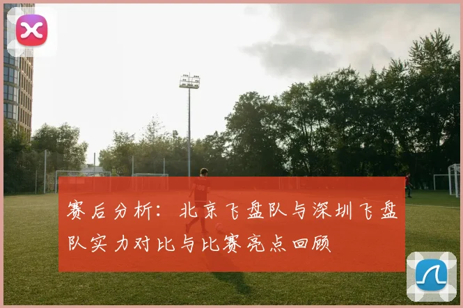 赛后分析：北京飞盘队与深圳飞盘队实力对比与比赛亮点回顾