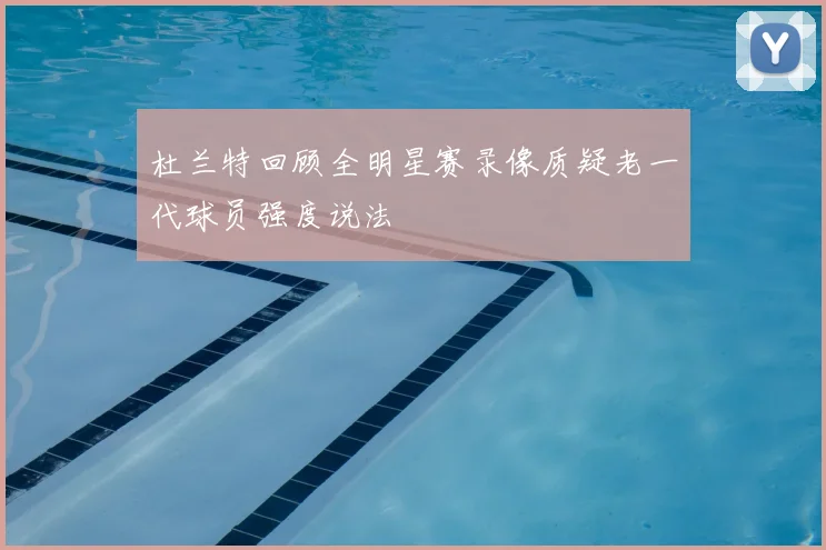 杜兰特回顾全明星赛录像质疑老一代球员强度说法