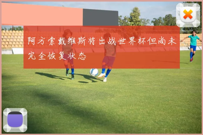 阿方索戴维斯将出战世界杯但尚未完全恢复状态