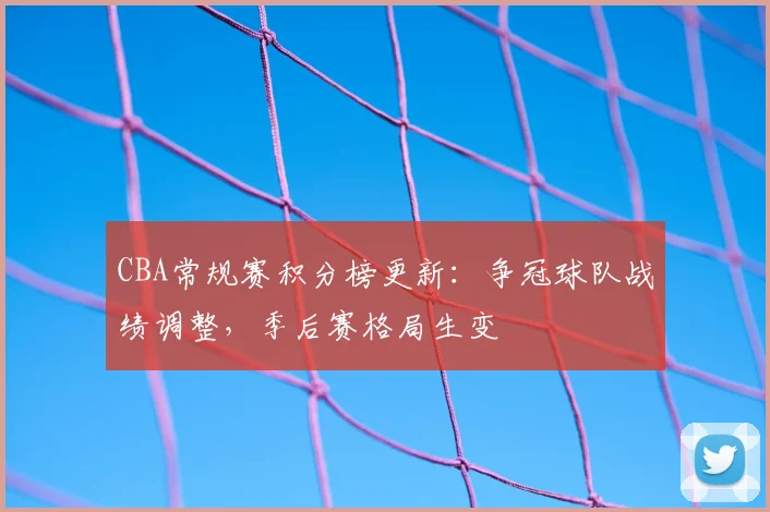 CBA常规赛积分榜更新：争冠球队战绩调整，季后赛格局生变