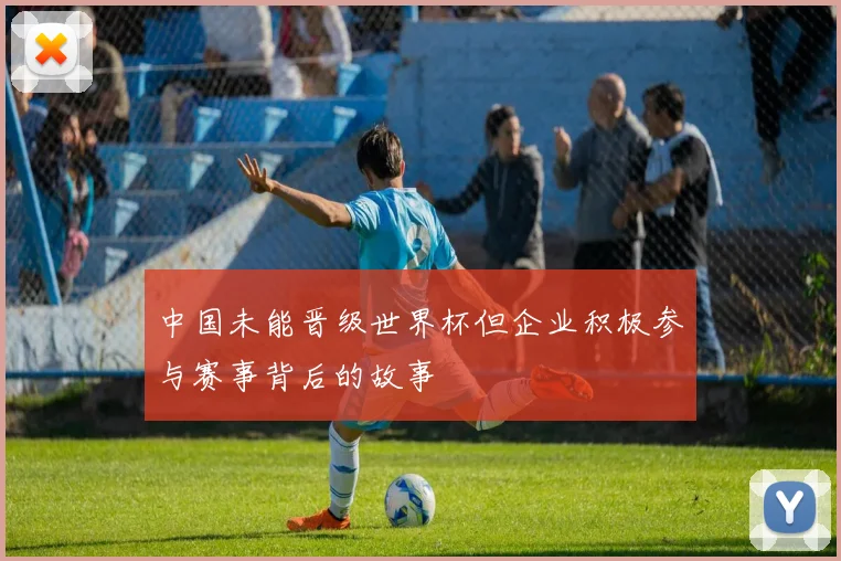 中国未能晋级世界杯但企业积极参与赛事背后的故事