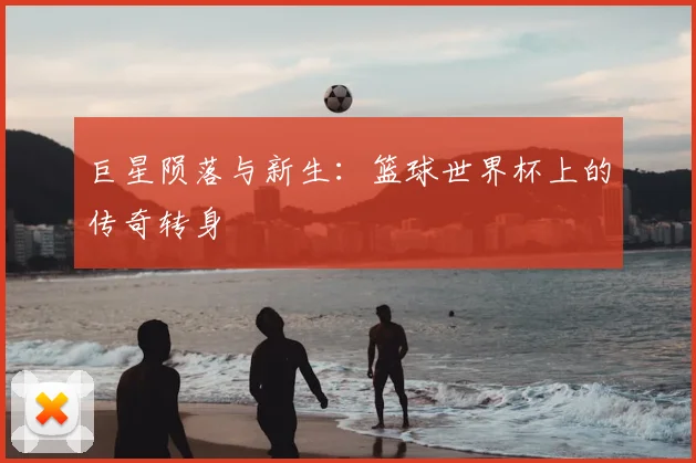 巨星陨落与新生:篮球世界杯上的传奇转身