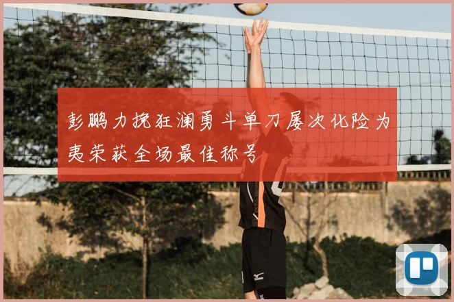 彭鹏力挽狂澜勇斗单刀屡次化险为夷荣获全场最佳称号