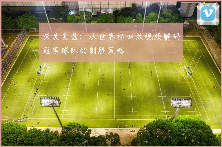 深度复盘：从世界杯回放视频解码冠军球队的制胜策略