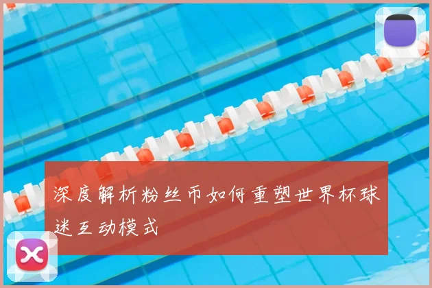 深度解析粉丝币如何重塑世界杯球迷互动模式