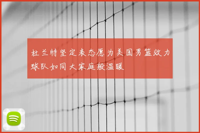 杜兰特坚定表态愿为美国男篮效力球队如同大家庭般温暖