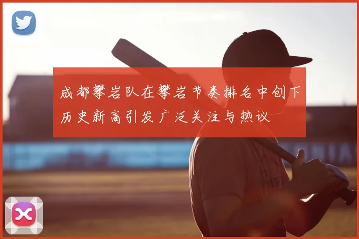 成都攀岩队在攀岩节奏排名中创下历史新高引发广泛关注与热议