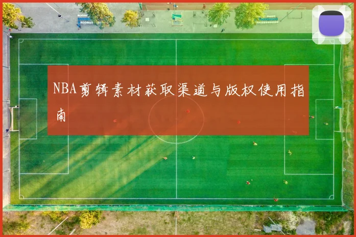 NBA剪辑素材获取渠道与版权使用指南