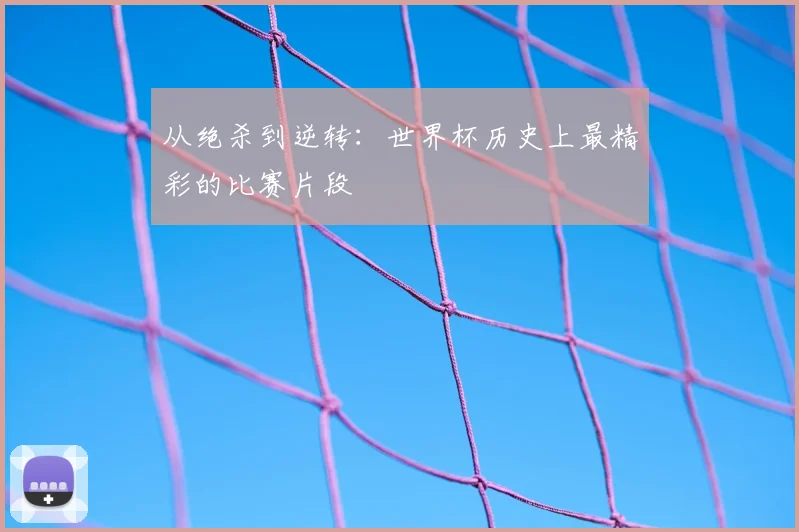 从绝杀到逆转:世界杯历史上最精彩的比赛片段