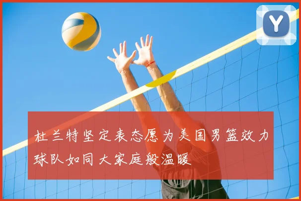 杜兰特坚定表态愿为美国男篮效力球队如同大家庭般温暖