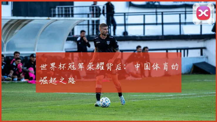 世界杯冠军荣耀背后：中国体育的崛起之路