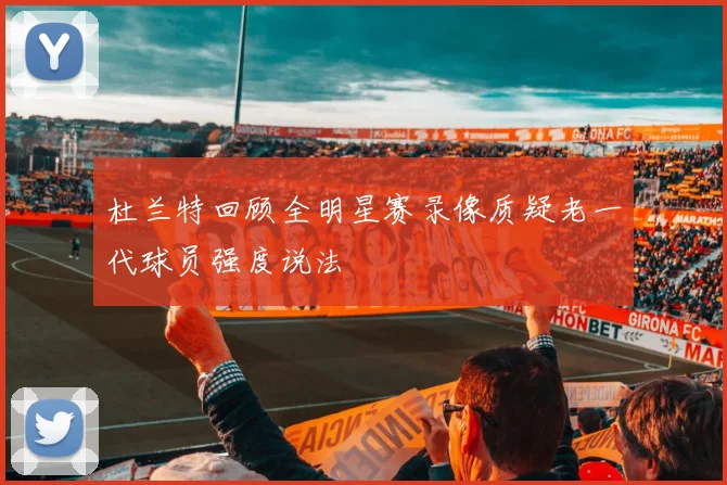 杜兰特回顾全明星赛录像质疑老一代球员强度说法