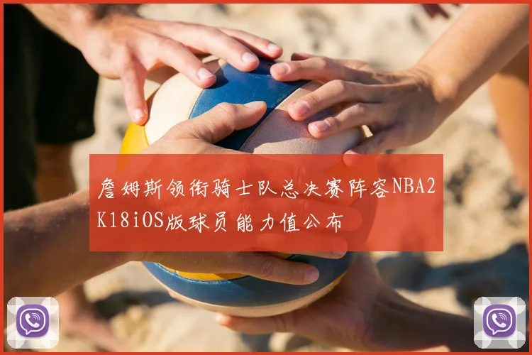 詹姆斯领衔骑士队总决赛阵容NBA2K18iOS版球员能力值公布