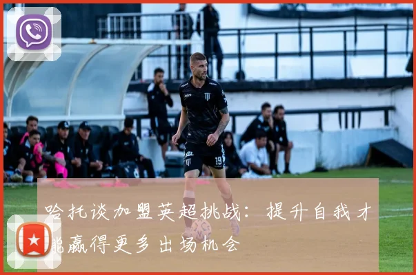 哈托谈加盟英超挑战：提升自我才能赢得更多出场机会