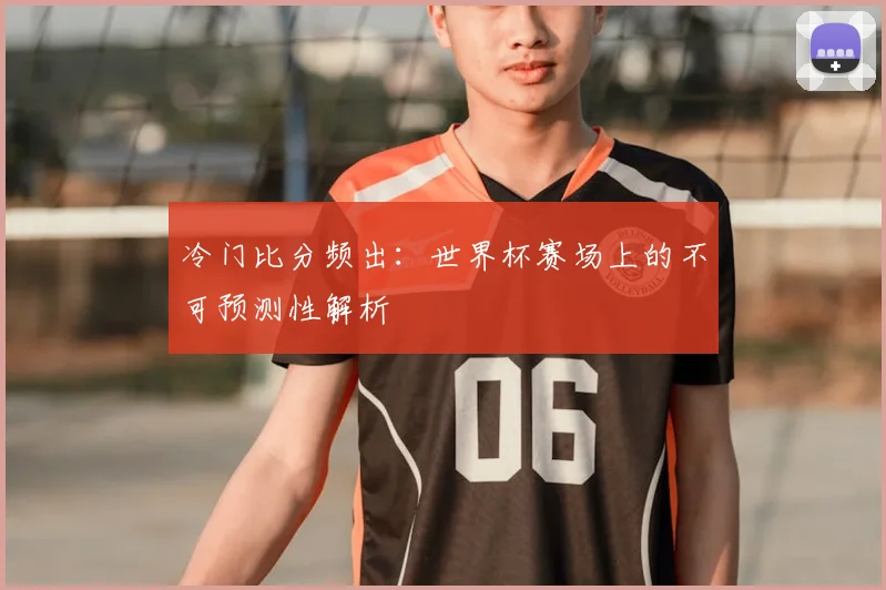 冷门比分频出:世界杯赛场上的不可预测性解析