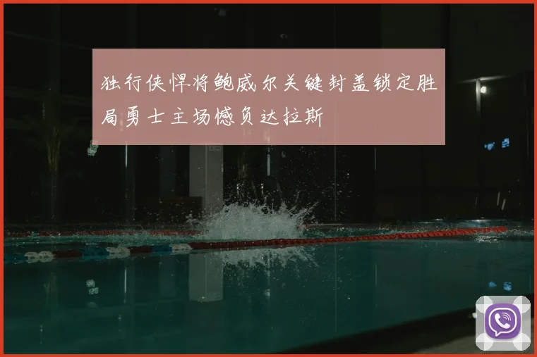 独行侠悍将鲍威尔关键封盖锁定胜局勇士主场憾负达拉斯