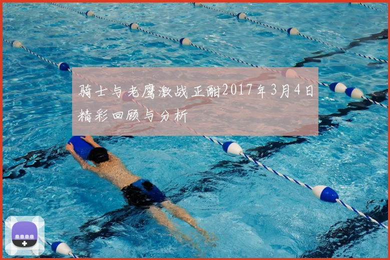 骑士与老鹰激战正酣2017年3月4日精彩回顾与分析