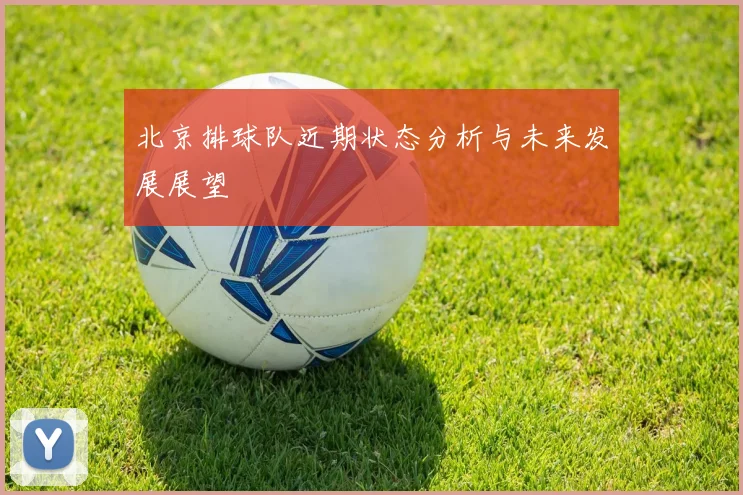 北京排球队近期状态分析与未来发展展望