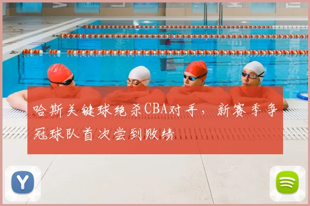 哈斯关键球绝杀CBA对手,新赛季争冠球队首次尝到败绩