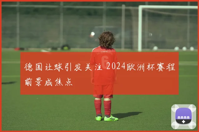 德国让球引发关注 2024欧洲杯赛程前景成焦点