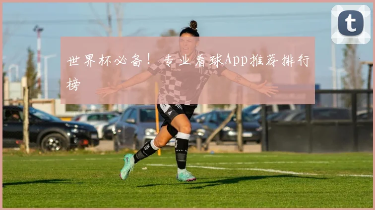 世界杯必备!专业看球App推荐排行榜
