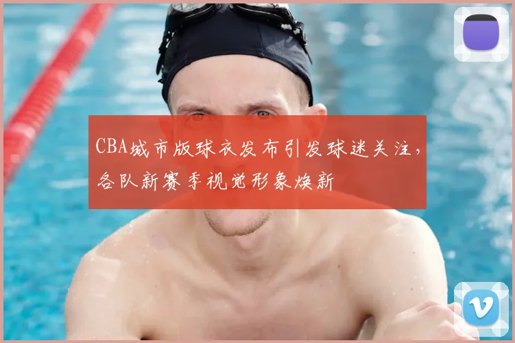 CBA城市版球衣发布引发球迷关注,各队新赛季视觉形象焕新
