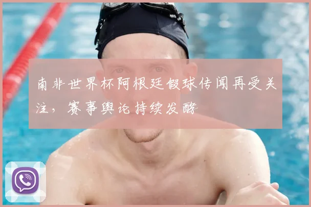 南非世界杯阿根廷假球传闻再受关注，赛事舆论持续发酵