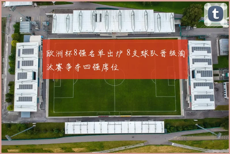 欧洲杯8强名单出炉 8支球队晋级淘汰赛争夺四强席位