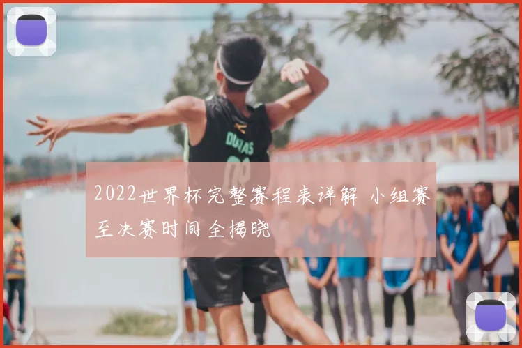 2022世界杯完整赛程表详解 小组赛至决赛时间全揭晓
