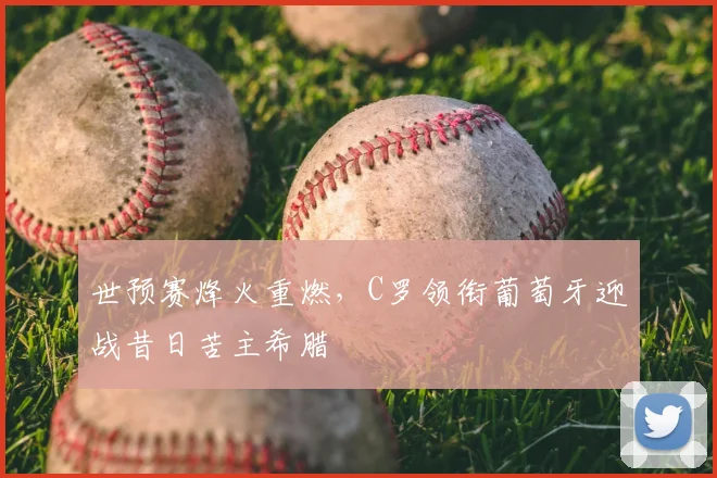 世预赛烽火重燃，C罗领衔葡萄牙迎战昔日苦主希腊