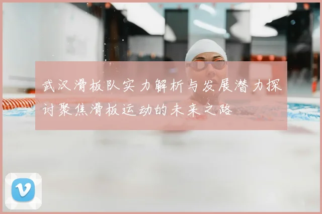 武汉滑板队实力解析与发展潜力探讨聚焦滑板运动的未来之路