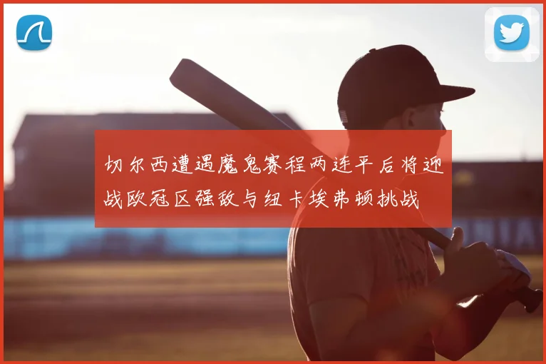 切尔西遭遇魔鬼赛程两连平后将迎战欧冠区强敌与纽卡埃弗顿挑战