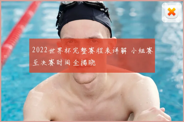 2022世界杯完整赛程表详解 小组赛至决赛时间全揭晓