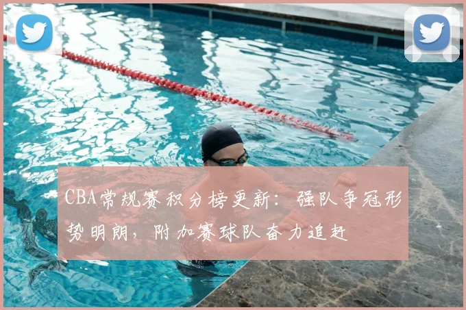CBA常规赛积分榜更新:强队争冠形势明朗,附加赛球队奋力追赶