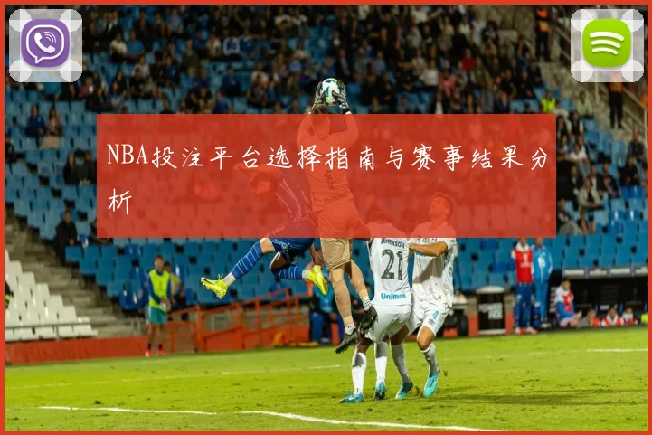 NBA投注平台选择指南与赛事结果分析