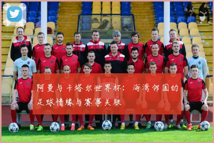 阿曼与卡塔尔世界杯：海湾邻国的足球情缘与赛事关联