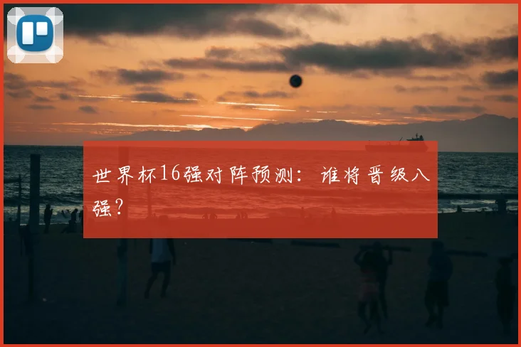 世界杯16强对阵预测：谁将晋级八强？